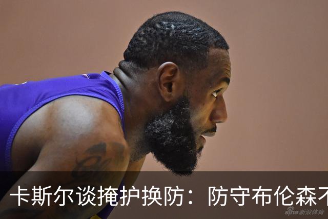 卡斯尔谈掩护换防：防守布伦森不是我和他的1V1 对队友充满信心