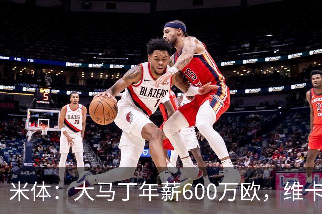 米体：大马丁年薪600万欧，维卡里奥更符合尤文的薪资结构